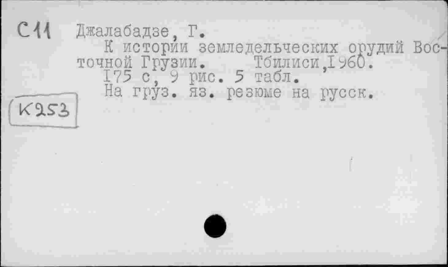 ﻿С44 Джалабадзе, Г.
К истории земледельческих орудий точной Грузии. Тбилиси ,1960.
175 с, 9 рис. 5 табл.
__----- На груз. яз. резюме на русск.
КШ